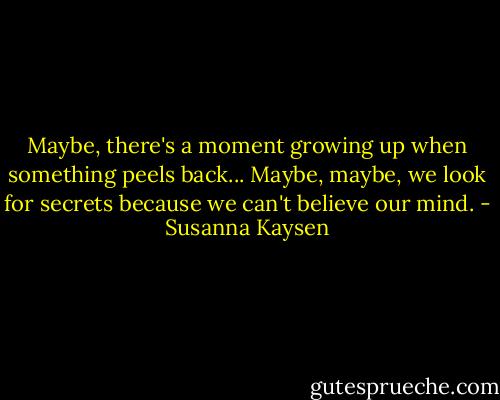 Maybe, there's a moment growing up when something peels back... Maybe, maybe, we look for secrets because we can't believe our mind. - Susanna Kaysen
