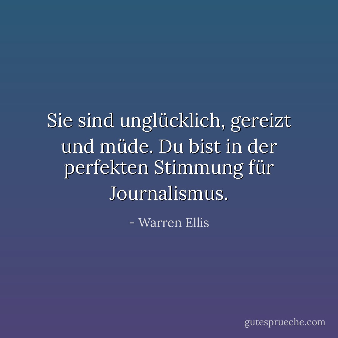 Sie sind unglücklich, gereizt und müde. Du bist in der perfekten Stimmung für Journalismus. - Warren Ellis<
