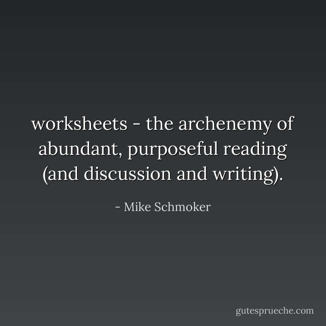 worksheets - the archenemy of abundant, purposeful reading (and discussion and writing). - Mike Schmoker