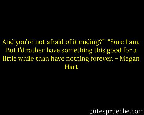 And you’re not afraid of it ending?”<br /><br />“Sure I am. But I’d rather have something this good for a little while than have nothing forever. - Megan Hart