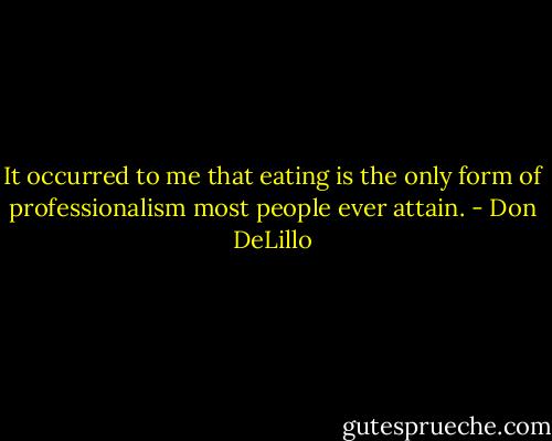 It occurred to me that eating is the only form of professionalism most people ever attain. - Don DeLillo