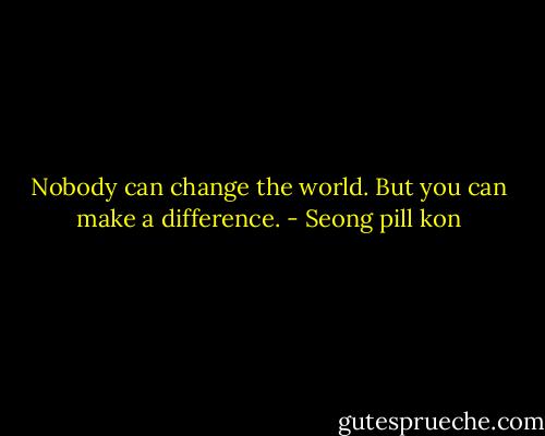Nobody can change the world. But you can make a difference. - Seong pill kon
