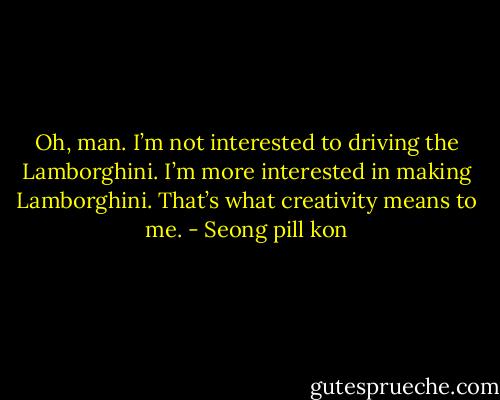 Oh, man. I’m not interested to driving the Lamborghini. I’m more interested in making Lamborghini. That’s what creativity means to me. - Seong pill kon