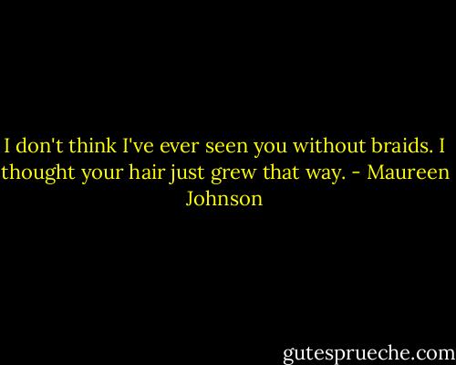 I don't think I've ever seen you without braids. I thought your hair just grew that way. - Maureen Johnson