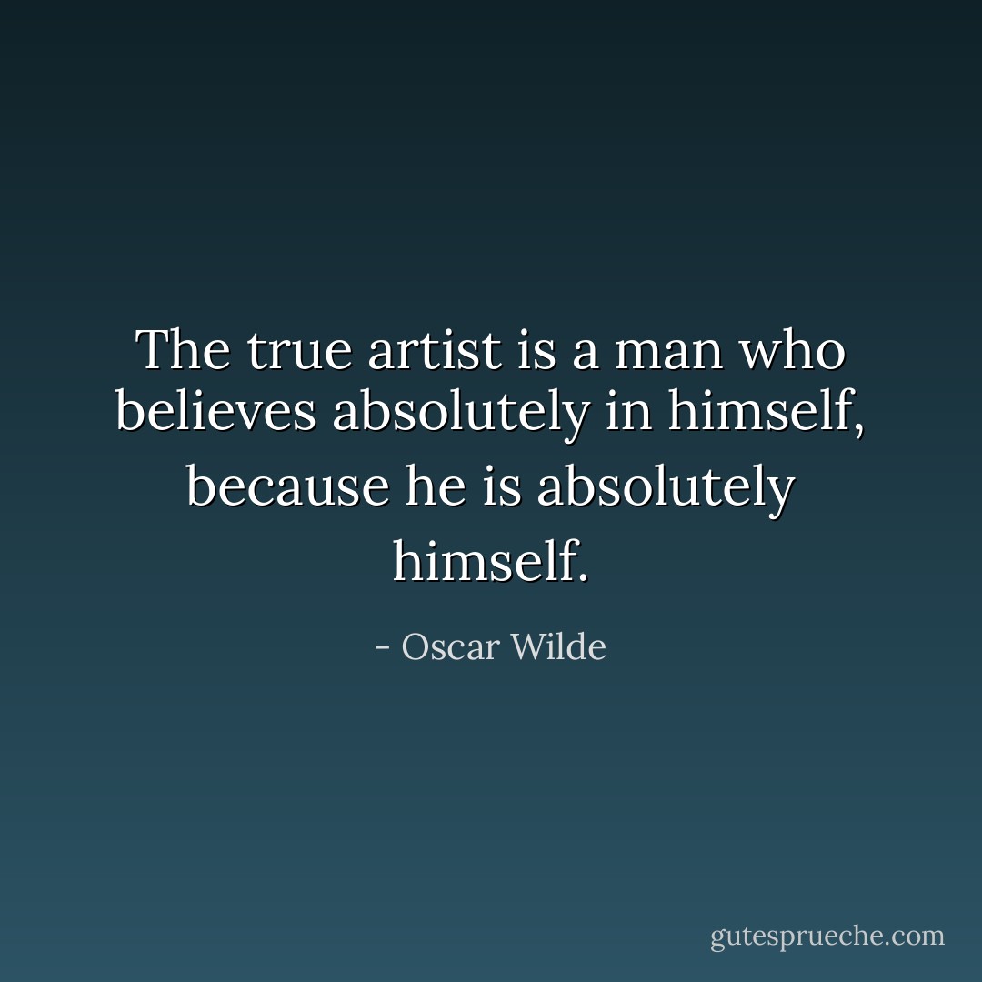 The true artist is a man who believes absolutely in himself, because he is absolutely himself. - Oscar Wilde