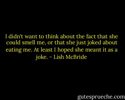 I didn't want to think about the fact that she could smell me, or that she just joked about eating me. At least I hoped she meant it as a joke. - Lish McBride