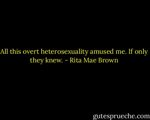 All this overt heterosexuality amused me. If only they knew. - Rita Mae Brown