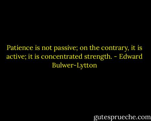 Patience is not passive; on the contrary, it is active; it is concentrated strength. - Edward Bulwer-Lytton