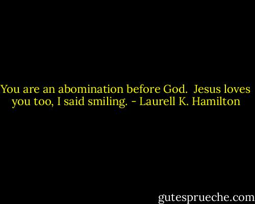 You are an abomination before God.<br /><br />Jesus loves you too, I said smiling. - Laurell K. Hamilton