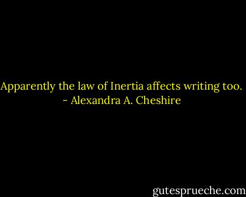 Apparently the law of Inertia affects writing too. - Alexandra A. Cheshire