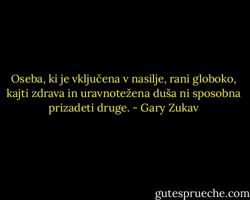 Oseba, ki je vključena v nasilje, rani globoko, kajti zdrava in uravnotežena duša ni sposobna prizadeti druge. - Gary Zukav