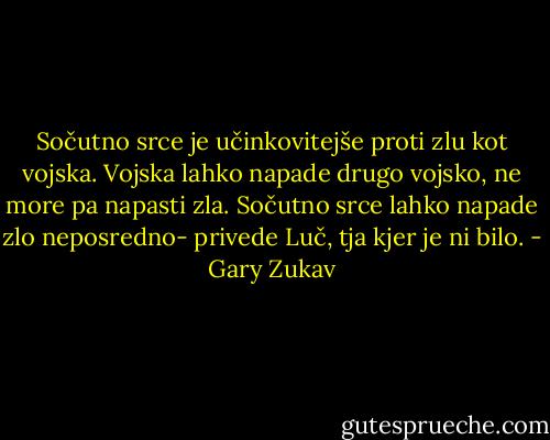 Sočutno srce je učinkovitejše proti zlu kot vojska. Vojska lahko napade drugo vojsko, ne more pa napasti zla. Sočutno srce lahko napade zlo neposredno- privede Luč, tja kjer je ni bilo. - Gary Zukav