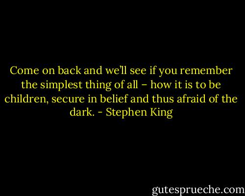 Come on back and we’ll see if you remember the simplest thing of all – how it is to be children, secure in belief and thus afraid of the dark. - Stephen King