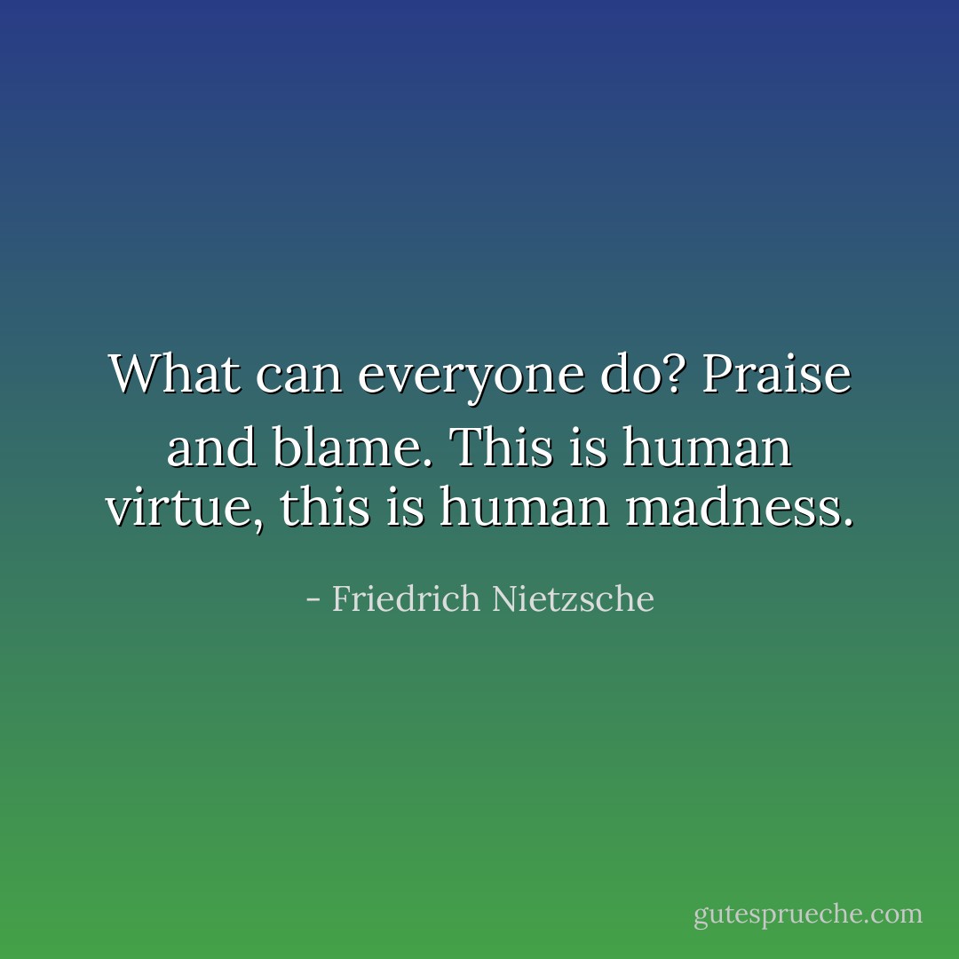 What can everyone do? Praise and blame. This is human virtue, this is human madness. - Friedrich Nietzsche