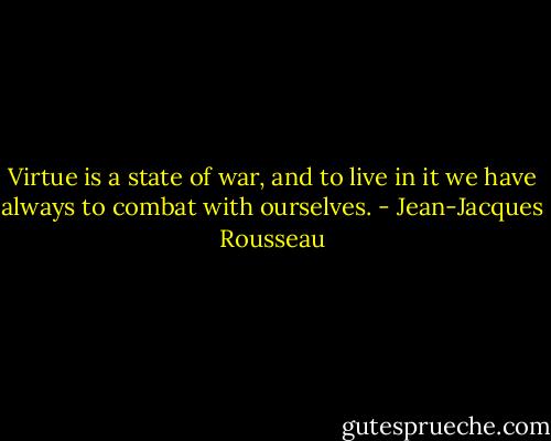 Virtue is a state of war, and to live in it we have always to combat with ourselves. - Jean-Jacques Rousseau