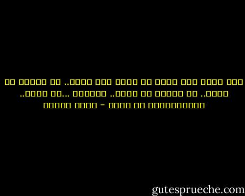 ليس أروع ولا أمتع من رؤية بلد جديد..‏ من معرفة شئ جديد..‏ من الخوف من جديد..‏ والقلق ...من جديد.. والاطمئنان من جديد - أنيس منصور