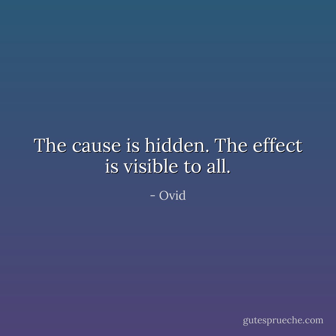 The cause is hidden. The effect is visible to all. - Ovid