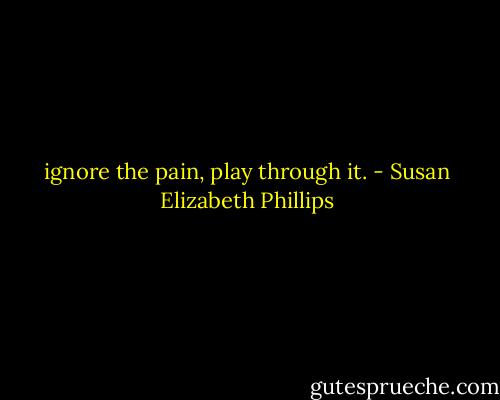 ignore the pain, play through it. - Susan Elizabeth Phillips