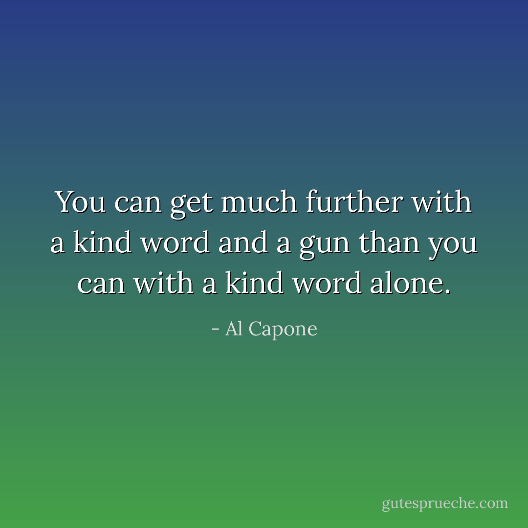 You can get much further with a kind word and a gun than you can with a kind word alone. - Al Capone