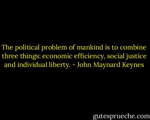 The political problem of mankind is to combine three things: economic efficiency, social justice and individual liberty. - John Maynard Keynes