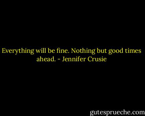 Everything will be fine. Nothing but good times ahead. - Jennifer Crusie