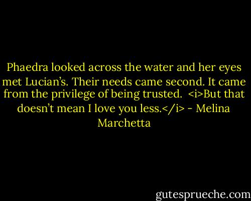 Phaedra looked across the water and her eyes met Lucian’s. Their needs came second. It came from the privilege of being trusted.<br /><br /><i>But that doesn’t mean I love you less.</i> - Melina Marchetta