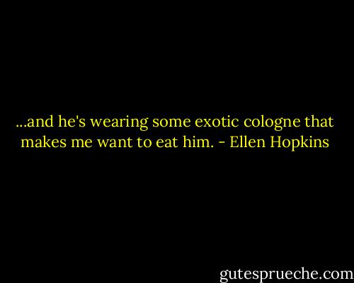 ...and he's wearing some exotic cologne that makes me want to eat him. - Ellen Hopkins
