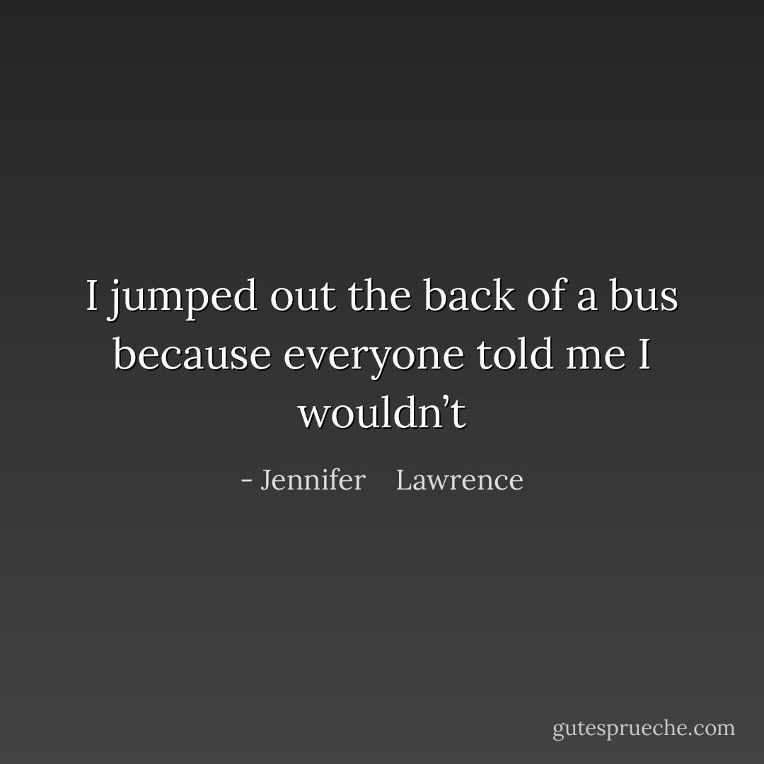 I jumped out the back of a bus because everyone told me I wouldn’t - Jennifer    Lawrence