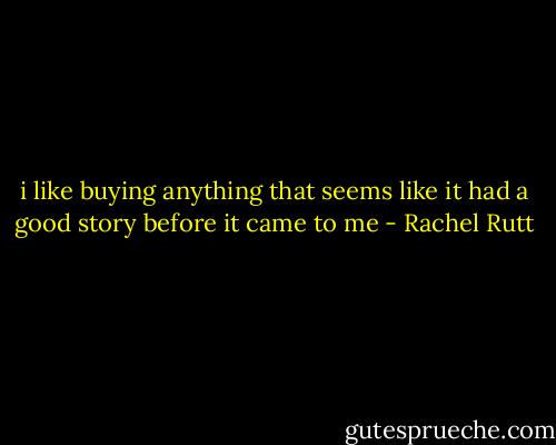 i like buying anything that seems like it had a good story before it came to me - Rachel Rutt