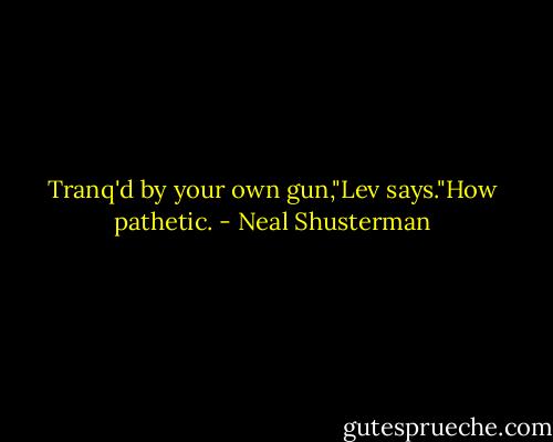 Tranq'd by your own gun,"Lev says."How pathetic. - Neal Shusterman