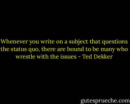 Whenever you write on a subject that questions the status quo, there are bound to be many who wrestle with the issues - Ted Dekker