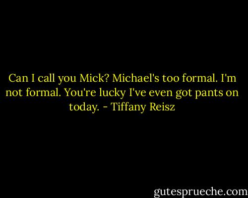 Can I call you Mick? Michael's too formal. I'm not formal. You're lucky I've even got pants on today. - Tiffany Reisz