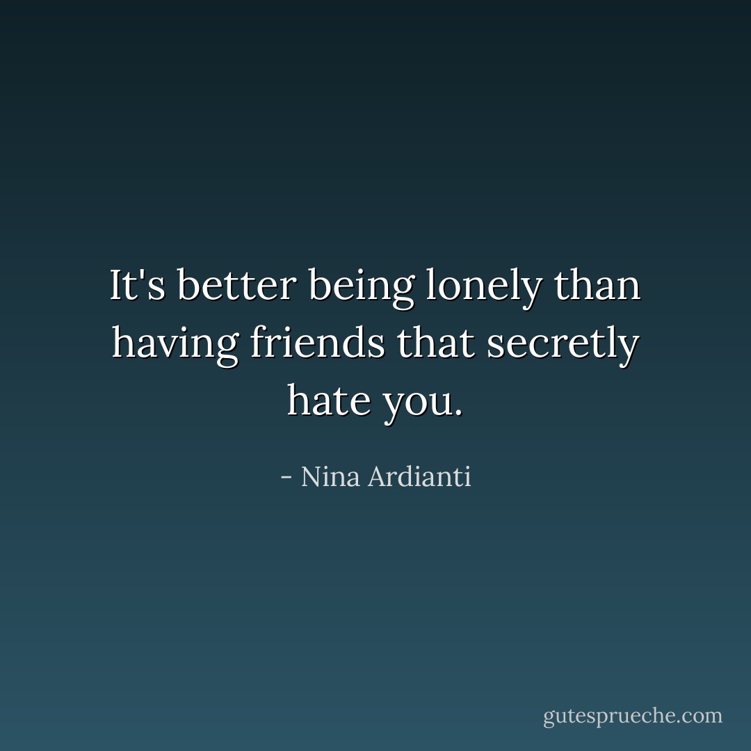 It's better being lonely than having friends that secretly hate you. - Nina Ardianti