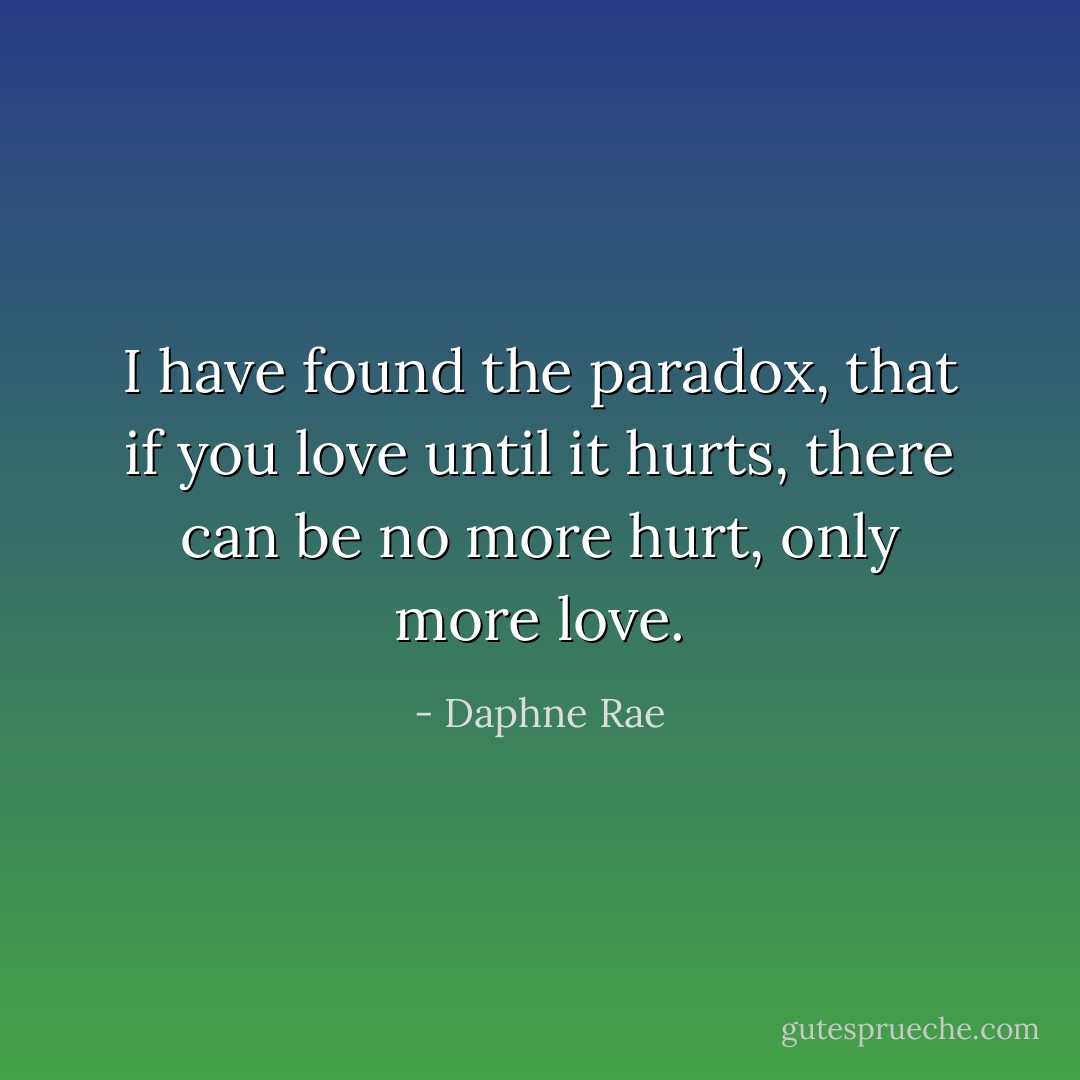 I have found the paradox, that if you love until it hurts, there can be no more hurt, only more love. - Daphne Rae