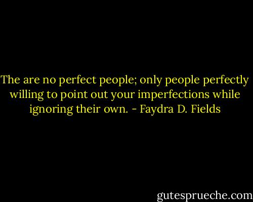 The are no perfect people; only people perfectly willing to point out your imperfections while ignoring their own. - Faydra D. Fields