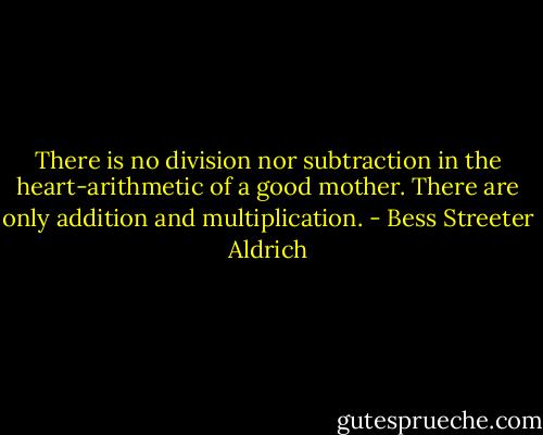 There is no division nor subtraction in the heart-arithmetic of a good mother. There are only addition and multiplication. - Bess Streeter Aldrich