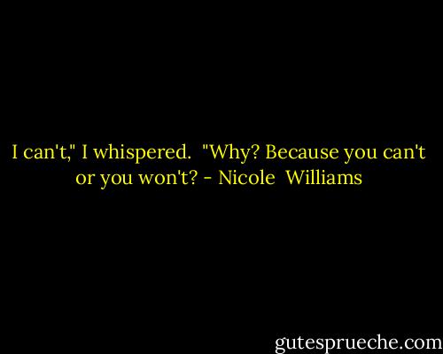 I can't," I whispered.<br /> "Why? Because you can't or you won't? - Nicole  Williams