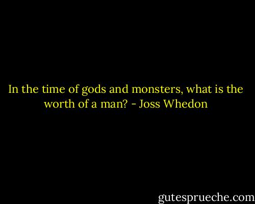In the time of gods and monsters, what is the worth of a man? - Joss Whedon
