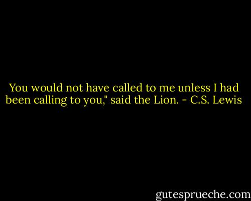 You would not have called to me unless I had been calling to you," said the Lion. - C.S. Lewis