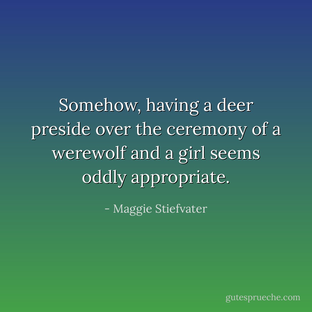 Somehow, having a deer preside over the ceremony of a werewolf and a girl seems oddly appropriate. - Maggie Stiefvater