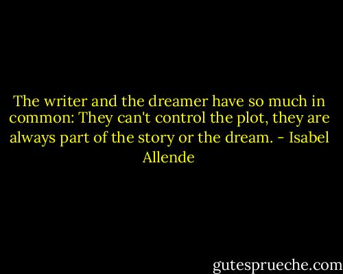 The writer and the dreamer have so much in common: They can't control the plot, they are always part of the story or the dream. - Isabel Allende