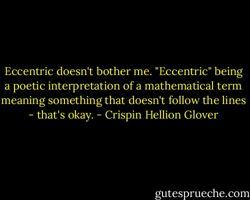 Eccentric doesn't bother me. "Eccentric" being a poetic interpretation of a mathematical term meaning something that doesn't follow the lines - that's okay. - Crispin Hellion Glover