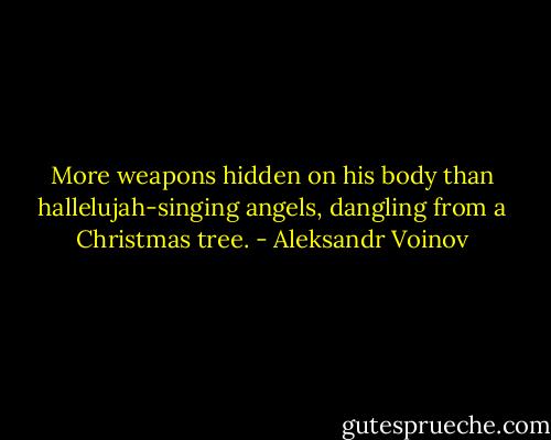 More weapons hidden on his body than hallelujah-singing angels, dangling from a Christmas tree. - Aleksandr Voinov