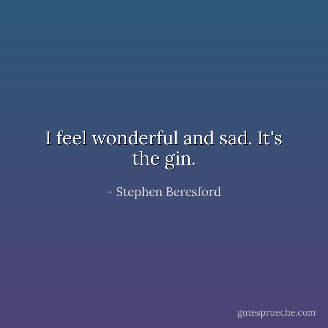 I feel wonderful and sad. It's the gin. - Stephen Beresford