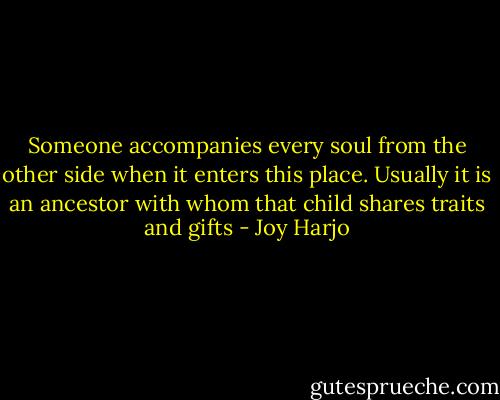 Someone accompanies every soul from the other side when it enters this place. Usually it is an ancestor with whom that child shares traits and gifts - Joy Harjo