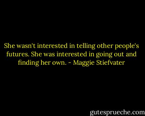 She wasn't interested in telling other people's futures. She was interested in going out and finding her own. - Maggie Stiefvater