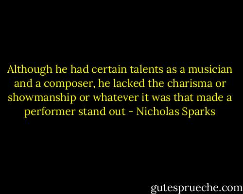 Although he had certain talents as a musician and a composer, he lacked the charisma or showmanship or whatever it was that made a performer stand out - Nicholas Sparks