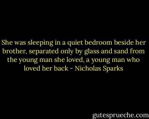 She was sleeping in a quiet bedroom beside her brother, separated only by glass and sand from the young man she loved, a young man who loved her back - Nicholas Sparks