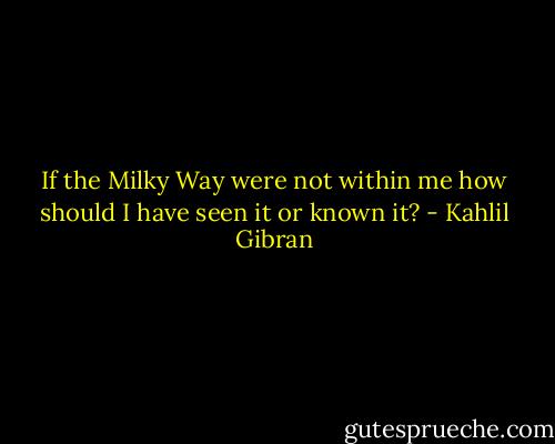 If the Milky Way were not within me how should I have seen it or known it? - Kahlil Gibran