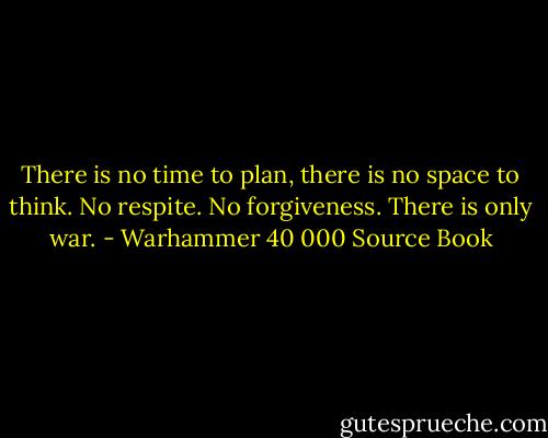 There is no time to plan, there is no space to think. No respite. No forgiveness. There is only war. - Warhammer 40 000 Source Book